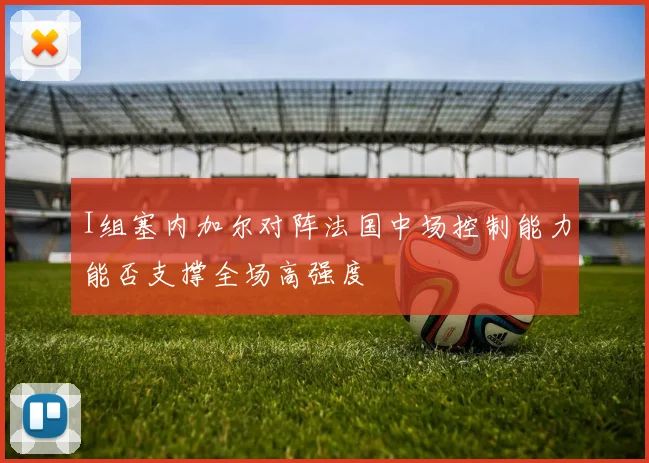 I组塞内加尔对阵法国中场控制能力能否支撑全场高强度