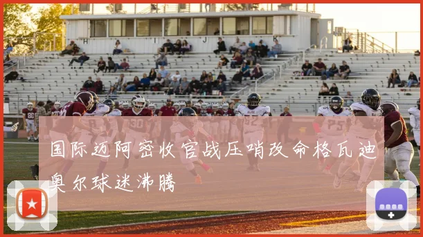 国际迈阿密收官战压哨改命格瓦迪奥尔球迷沸腾