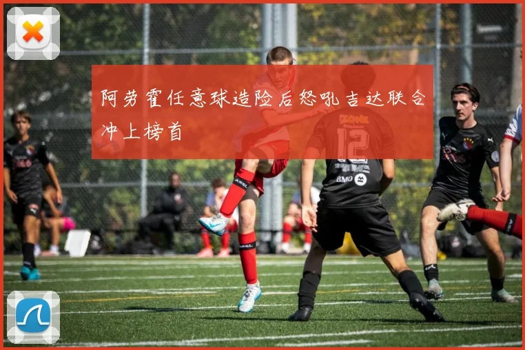 阿劳霍任意球造险后怒吼吉达联合冲上榜首