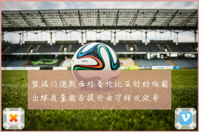 努诺门德斯面对哥伦比亚时的向前出球质量能否提升由守转攻效率