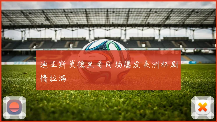 迪亚斯莫德里奇同场爆发美洲杯剧情拉满