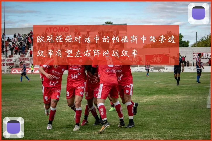 欧冠强强对话中的帕福斯中路渗透效率有望左右阵地战效率