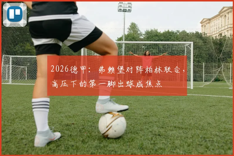2026德甲：弗赖堡对阵柏林联合，高压下的第一脚出球成焦点