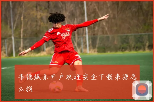 韦德娱乐开户欢迎安全下载来源怎么找