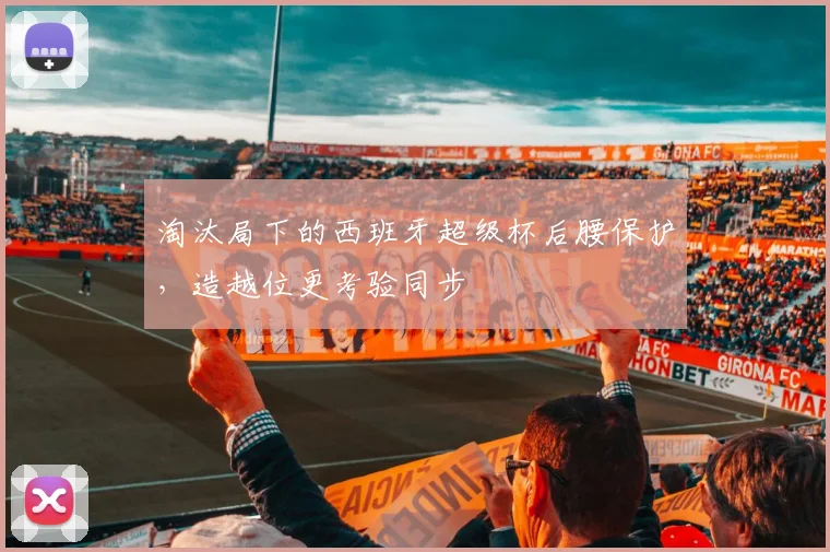 淘汰局下的西班牙超级杯后腰保护，造越位更考验同步