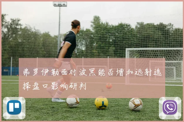 弗罗伊勒面对波黑能否增加远射选择盘口影响研判