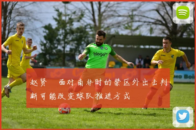 赵贤祐面对南非时的禁区外出击判断可能改变球队推进方式