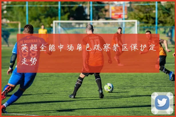 英超全能中场角色观察禁区保护定走势