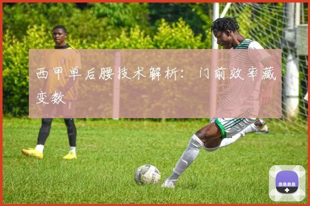 西甲单后腰技术解析：门前效率藏变数