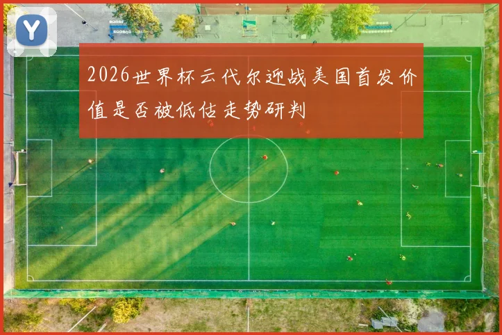 2026世界杯云代尔迎战美国首发价值是否被低估走势研判