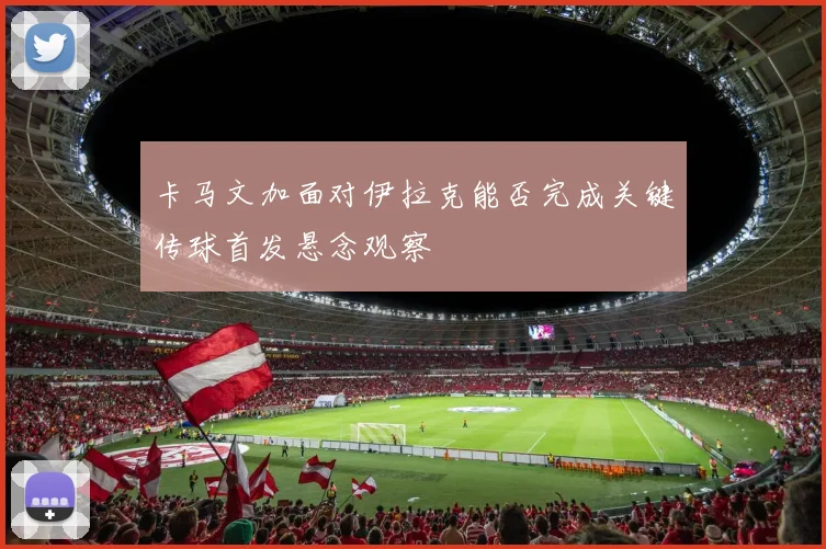 卡马文加面对伊拉克能否完成关键传球首发悬念观察