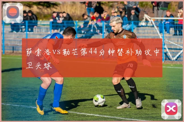 萨索洛vs勒芒第44分钟替补助攻中卫头球