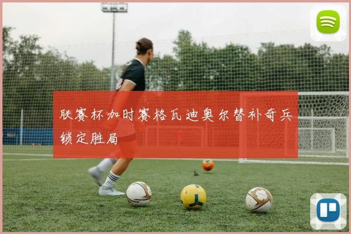 联赛杯加时赛格瓦迪奥尔替补奇兵锁定胜局