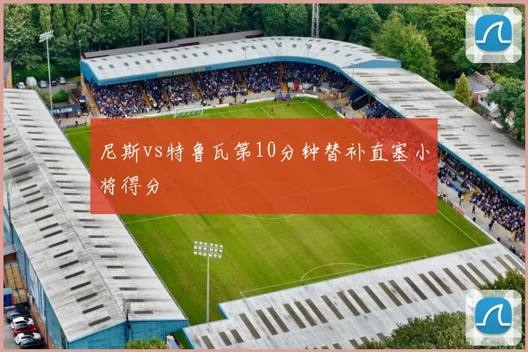 尼斯vs特鲁瓦第10分钟替补直塞小将得分
