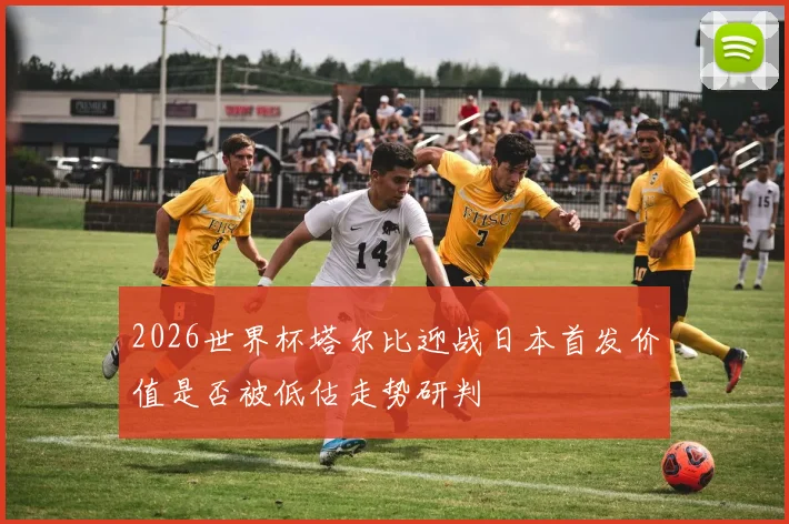 2026世界杯塔尔比迎战日本首发价值是否被低估走势研判