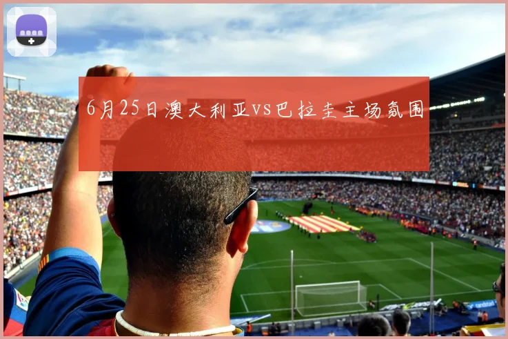 6月25日澳大利亚vs巴拉圭主场氛围