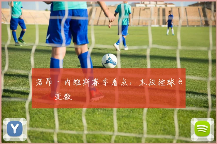 若昂·内维斯赛季看点，末段控球藏变数