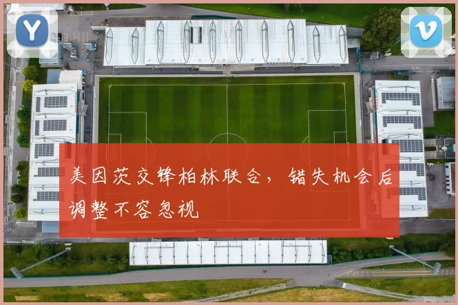 美因茨交锋柏林联合，错失机会后调整不容忽视