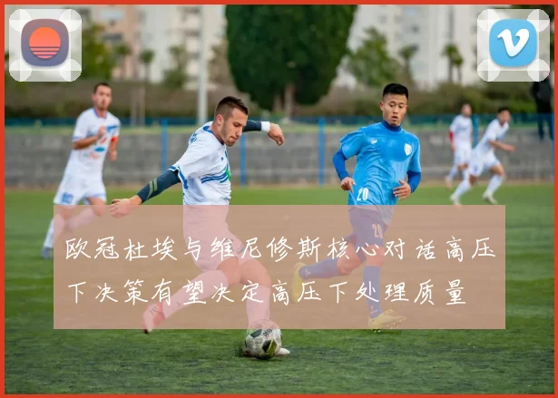 欧冠杜埃与维尼修斯核心对话高压下决策有望决定高压下处理质量