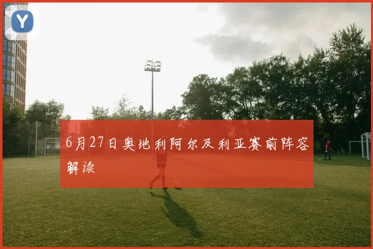 6月27日奥地利阿尔及利亚赛前阵容解读