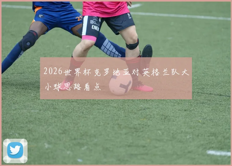 2026世界杯克罗地亚对英格兰队大小球思路看点