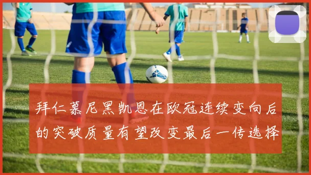 拜仁慕尼黑凯恩在欧冠连续变向后的突破质量有望改变最后一传选择