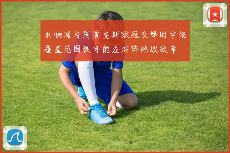 利物浦与阿贾克斯欧冠交锋时中场覆盖范围很可能左右阵地战效率