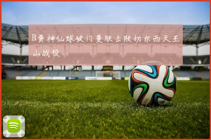 B费神仙球破门曼联击败切尔西天王山战役