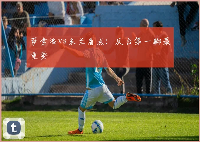 萨索洛vs米兰看点：反击第一脚最重要