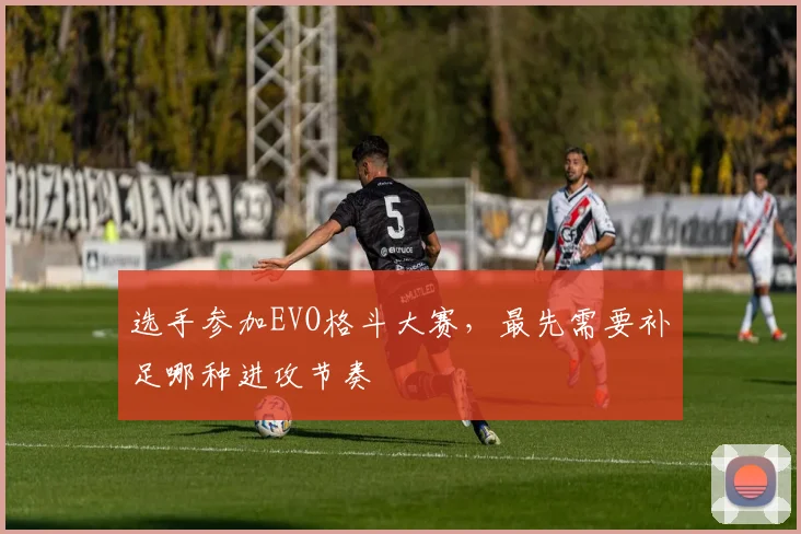 选手参加EVO格斗大赛，最先需要补足哪种进攻节奏